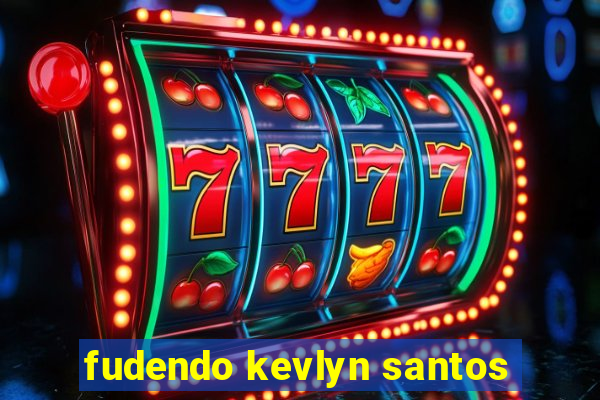 fudendo kevlyn santos